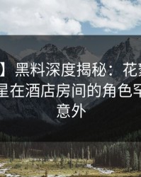【爆料】黑料深度揭秘：花絮风波背后，明星在酒店房间的角色罕见令人意外