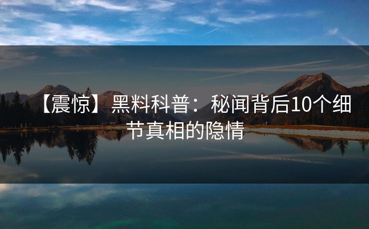 【震惊】黑料科普：秘闻背后10个细节真相的隐情