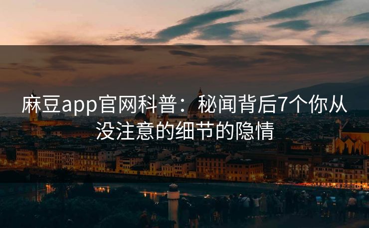 麻豆app官网科普:秘闻背后7个你从没注意的细节的隐情 麻豆app官网科普:秘闻背后7个你从没注意的细节的隐情