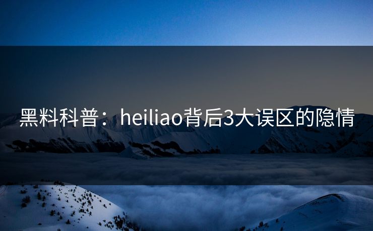 黑料科普:heiliao背后3大误区的隐情 黑料科普:heiliao背后3大误区的隐情
