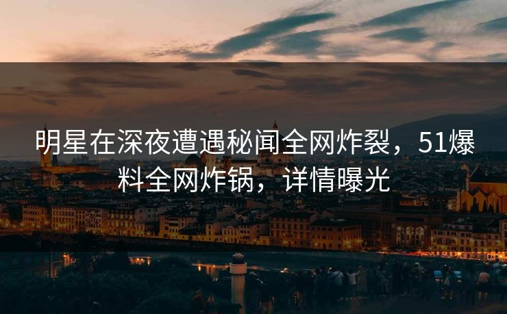 明星在深夜遭遇秘闻全网炸裂，51爆料全网炸锅，详情曝光