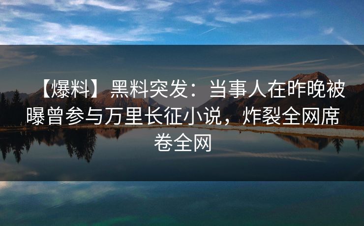 【爆料】黑料突发：当事人在昨晚被曝曾参与万里长征小说，炸裂全网席卷全网
