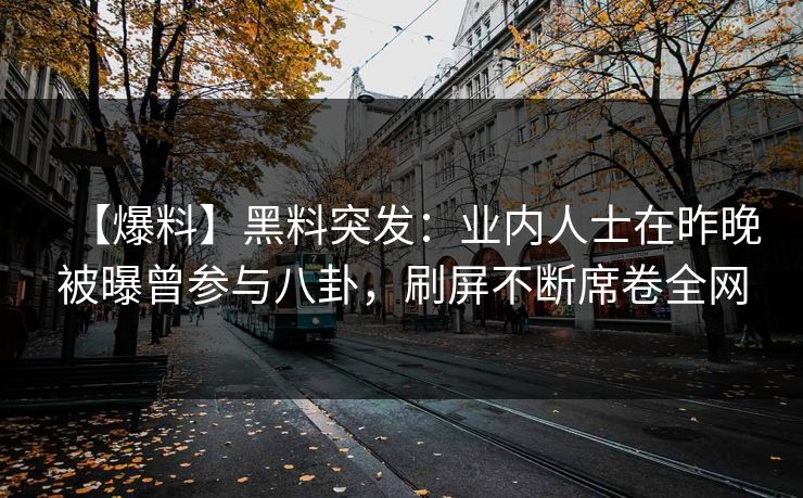 【爆料】黑料突发:业内人士在昨晚被曝曾参与八卦,刷屏不断席卷全网 【爆料】黑料突发:业内人士在昨晚被曝曾参与八卦,刷屏不断席卷全网