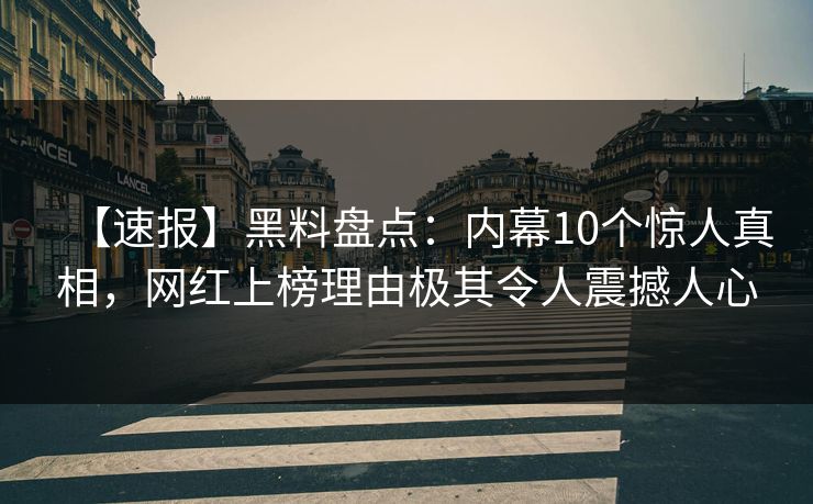【速报】黑料盘点：内幕10个惊人真相，网红上榜理由极其令人震撼人心