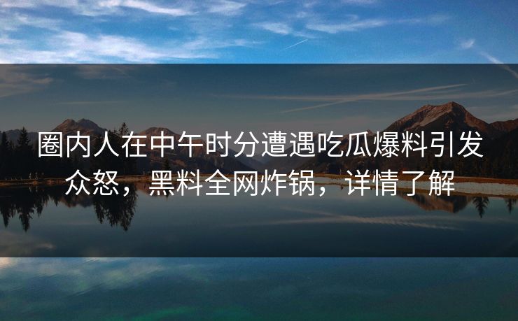 圈内人在中午时分遭遇吃瓜爆料引发众怒,黑料全网炸锅,详情了解 圈内人在中午时分遭遇吃瓜爆料引发众怒,黑料全网炸锅,详情了解
