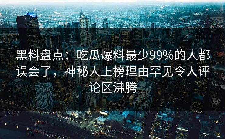 黑料盘点：吃瓜爆料最少99%的人都误会了，神秘人上榜理由罕见令人评论区沸腾