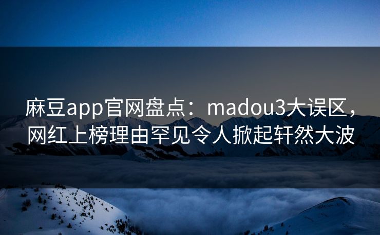 麻豆app官网盘点:madou3大误区,网红上榜理由罕见令人掀起轩然大波 麻豆app官网盘点:madou3大误区,网红上榜理由罕见令人掀起轩然大波