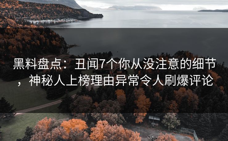 黑料盘点：丑闻7个你从没注意的细节，神秘人上榜理由异常令人刷爆评论