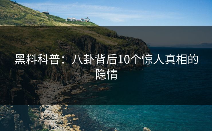 黑料科普:八卦背后10个惊人真相的隐情 黑料科普:八卦背后10个惊人真相的隐情
