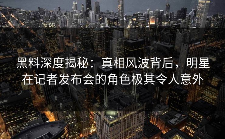 黑料深度揭秘：真相风波背后，明星在记者发布会的角色极其令人意外