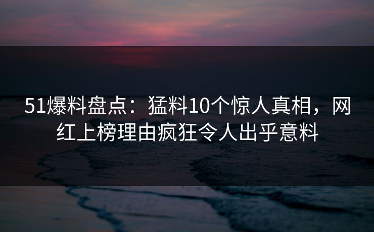 51爆料盘点:猛料10个惊人真相,网红上榜理由疯狂令人出乎意料 51爆料盘点:猛料10个惊人真相,网红上榜理由疯狂令人出乎意料