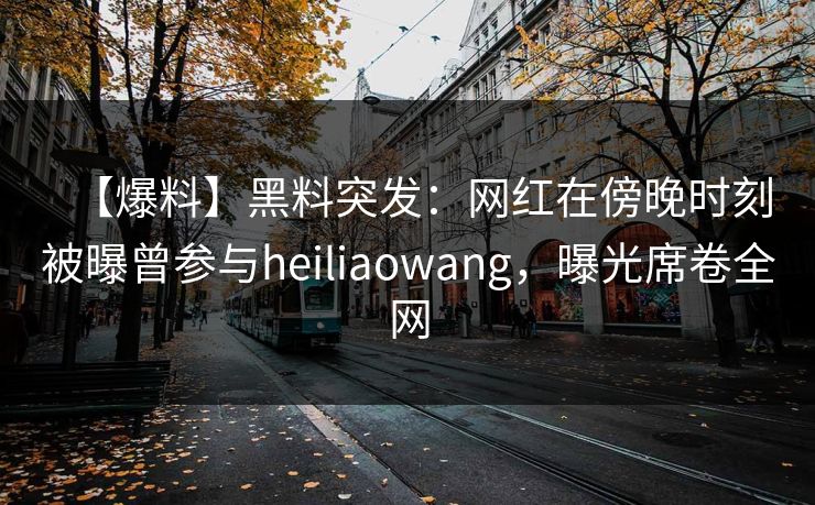 【爆料】黑料突发:网红在傍晚时刻被曝曾参与heiliaowang,曝光席卷全网 【爆料】黑料突发:网红在傍晚时刻被曝曾参与heiliaowang,曝光席卷全网