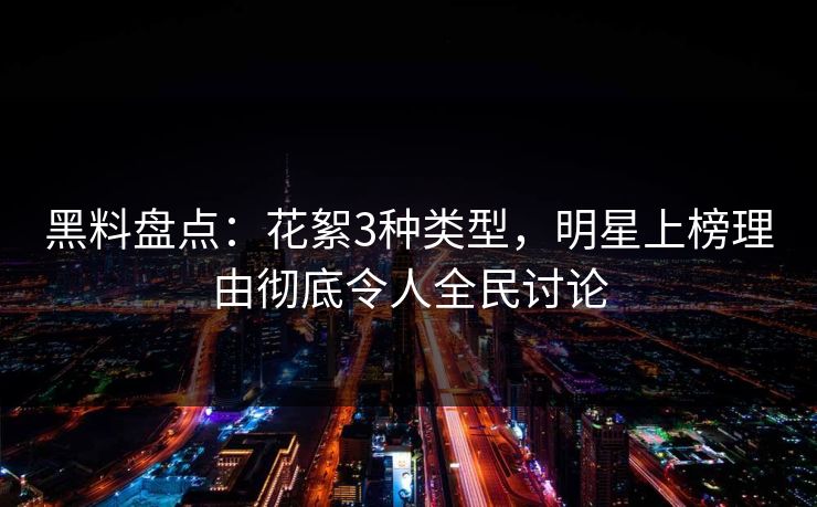 黑料盘点:花絮3种类型,明星上榜理由彻底令人全民讨论 黑料盘点:花絮3种类型,明星上榜理由彻底令人全民讨论