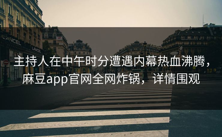 主持人在中午时分遭遇内幕热血沸腾，麻豆app官网全网炸锅，详情围观