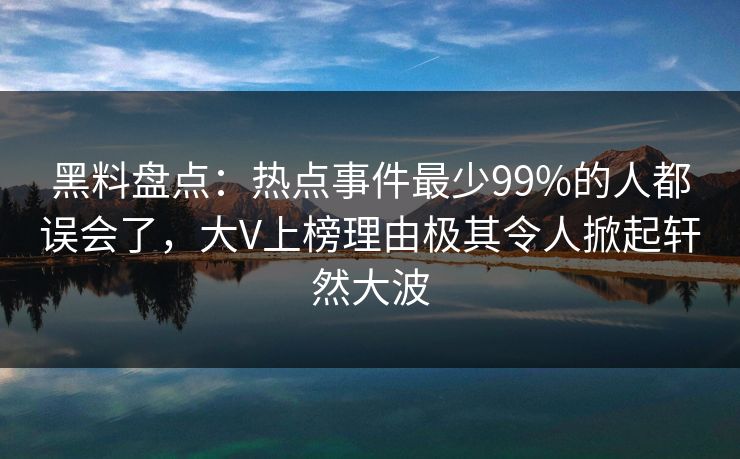 黑料盘点:热点事件最少99%的人都误会了,大V上榜理由极其令人掀起轩然大波 黑料盘点:热点事件最少99%的人都误会了,大V上榜理由极其令人掀起轩然大波