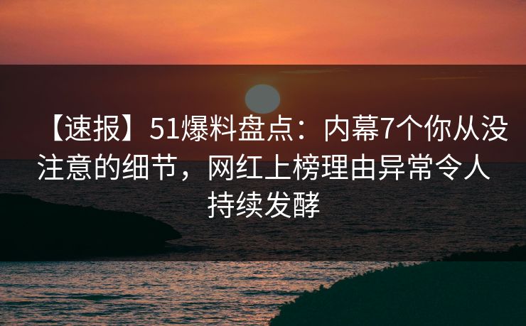 【速报】51爆料盘点:内幕7个你从没注意的细节,网红上榜理由异常令人持续发酵 【速报】51爆料盘点:内幕7个你从没注意的细节,网红上榜理由异常令人持续发酵