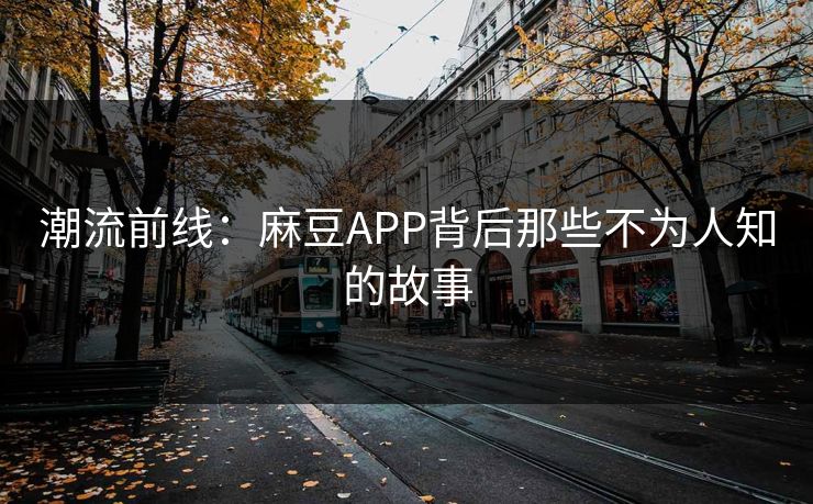 潮流前线:麻豆APP背后那些不为人知的故事 潮流前线:麻豆APP背后那些不为人知的故事
