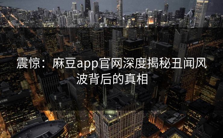震惊：麻豆app官网深度揭秘丑闻风波背后的真相