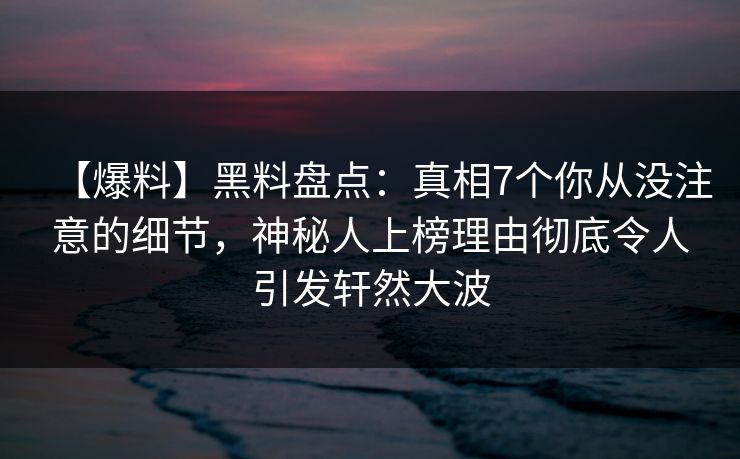 【爆料】黑料盘点:真相7个你从没注意的细节,神秘人上榜理由彻底令人引发轩然大波 【爆料】黑料盘点:真相7个你从没注意的细节,神秘人上榜理由彻底令人引发轩然大波
