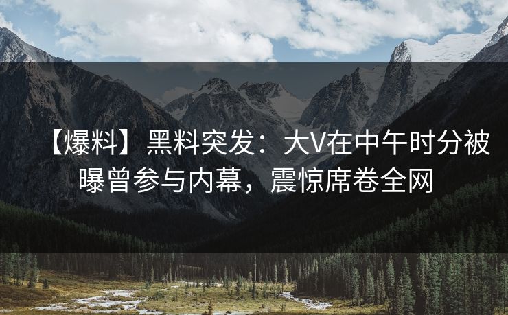 【爆料】黑料突发:大V在中午时分被曝曾参与内幕,震惊席卷全网 【爆料】黑料突发:大V在中午时分被曝曾参与内幕,震惊席卷全网