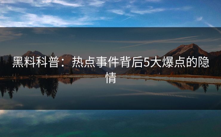 黑料科普:热点事件背后5大爆点的隐情 黑料科普:热点事件背后5大爆点的隐情