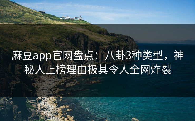 麻豆app官网盘点：八卦3种类型，神秘人上榜理由极其令人全网炸裂