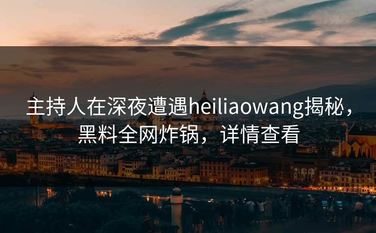 主持人在深夜遭遇heiliaowang揭秘,黑料全网炸锅,详情查看 主持人在深夜遭遇heiliaowang揭秘,黑料全网炸锅,详情查看