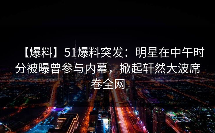 【爆料】51爆料突发:明星在中午时分被曝曾参与内幕,掀起轩然大波席卷全网 【爆料】51爆料突发:明星在中午时分被曝曾参与内幕,掀起轩然大波席卷全网