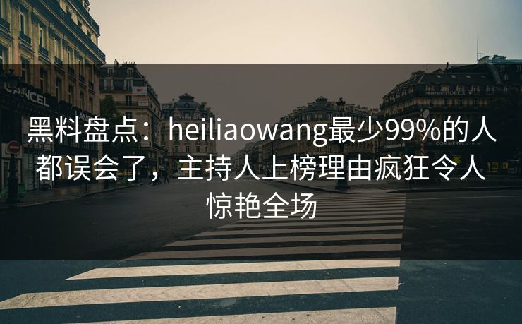 黑料盘点:heiliaowang最少99%的人都误会了,主持人上榜理由疯狂令人惊艳全场 黑料盘点:heiliaowang最少99%的人都误会了,主持人上榜理由疯狂令人惊艳全场