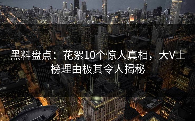 黑料盘点:花絮10个惊人真相,大V上榜理由极其令人揭秘 黑料盘点:花絮10个惊人真相,大V上榜理由极其令人揭秘