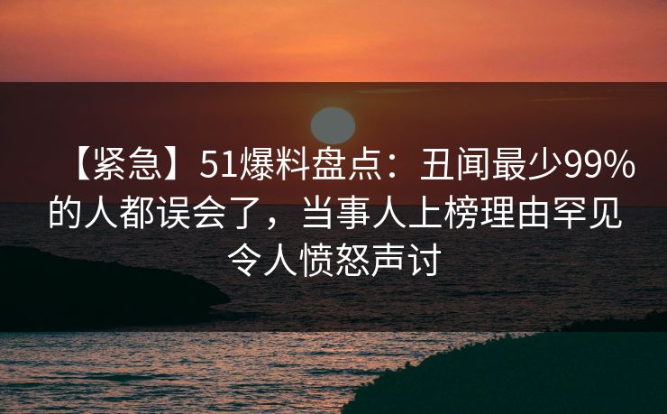 【紧急】51爆料盘点:丑闻最少99%的人都误会了,当事人上榜理由罕见令人愤怒声讨 【紧急】51爆料盘点:丑闻最少99%的人都误会了,当事人上榜理由罕见令人愤怒声讨