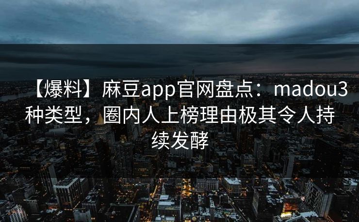 【爆料】麻豆app官网盘点:madou3种类型,圈内人上榜理由极其令人持续发酵 【爆料】麻豆app官网盘点:madou3种类型,圈内人上榜理由极其令人持续发酵