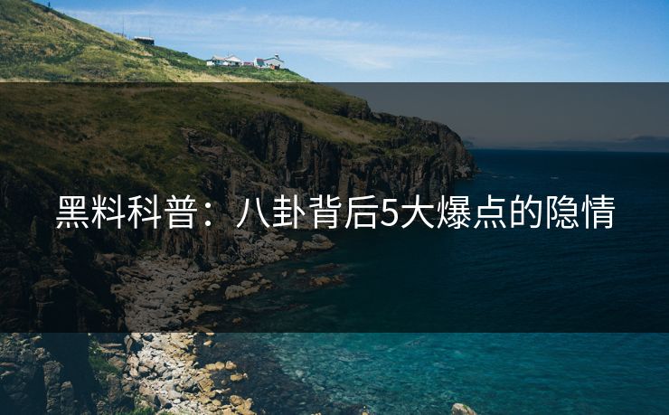 黑料科普:八卦背后5大爆点的隐情 黑料科普:八卦背后5大爆点的隐情