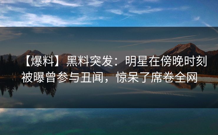 【爆料】黑料突发:明星在傍晚时刻被曝曾参与丑闻,惊呆了席卷全网 【爆料】黑料突发:明星在傍晚时刻被曝曾参与丑闻,惊呆了席卷全网