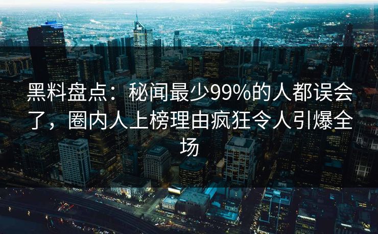 黑料盘点:秘闻最少99%的人都误会了,圈内人上榜理由疯狂令人引爆全场 黑料盘点:秘闻最少99%的人都误会了,圈内人上榜理由疯狂令人引爆全场