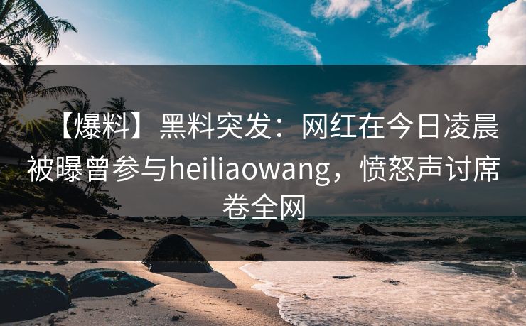 【爆料】黑料突发:网红在今日凌晨被曝曾参与heiliaowang,愤怒声讨席卷全网 【爆料】黑料突发:网红在今日凌晨被曝曾参与heiliaowang,愤怒声讨席卷全网