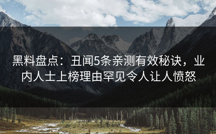 黑料盘点：丑闻5条亲测有效秘诀，业内人士上榜理由罕见令人让人愤怒