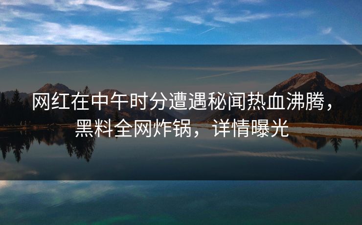 网红在中午时分遭遇秘闻热血沸腾，黑料全网炸锅，详情曝光