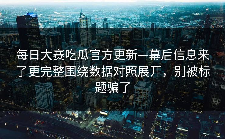 每日大赛吃瓜官方更新—幕后信息来了更完整围绕数据对照展开,别被标题骗了 每日大赛吃瓜官方更新—幕后信息来了更完整围绕数据对照展开,别被标题骗了