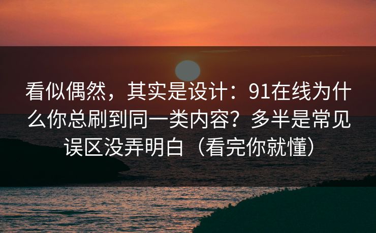 看似偶然，其实是设计：91在线为什么你总刷到同一类内容？多半是常见误区没弄明白（看完你就懂）