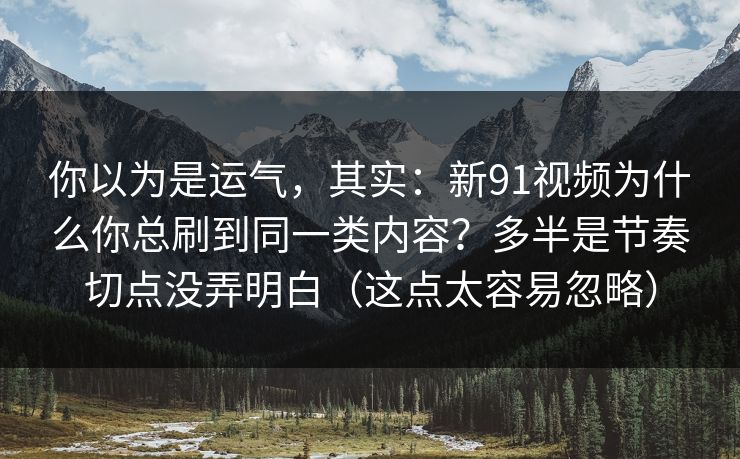 你以为是运气,其实:新91视频为什么你总刷到同一类内容?多半是节奏切点没弄明白(这点太容易忽略) 你以为是运气,其实:新91视频为什么你总刷到同一类内容?多半是节奏切点没弄明白(这点太容易忽略)