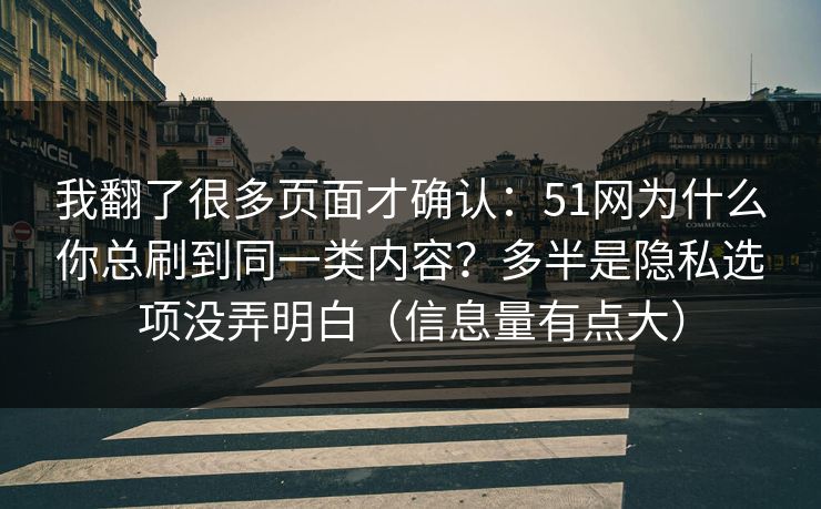 我翻了很多页面才确认：51网为什么你总刷到同一类内容？多半是隐私选项没弄明白（信息量有点大）