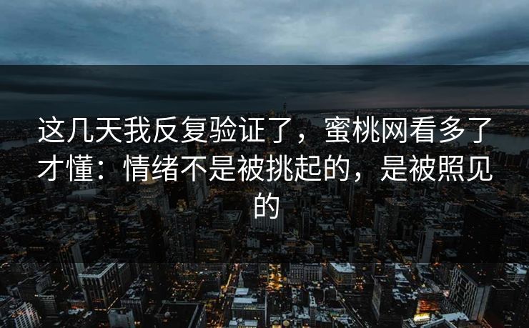 这几天我反复验证了,蜜桃网看多了才懂:情绪不是被挑起的,是被照见的 这几天我反复验证了,蜜桃网看多了才懂:情绪不是被挑起的,是被照见的