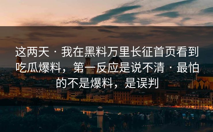 这两天 · 我在黑料万里长征首页看到吃瓜爆料,第一反应是说不清 · 最怕的不是爆料,是误判 这两天 · 我在黑料万里长征首页看到吃瓜爆料,第一反应是说不清 · 最怕的不是爆料,是误判