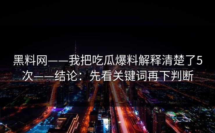黑料网——我把吃瓜爆料解释清楚了5次——结论:先看关键词再下判断 黑料网——我把吃瓜爆料解释清楚了5次——结论:先看关键词再下判断