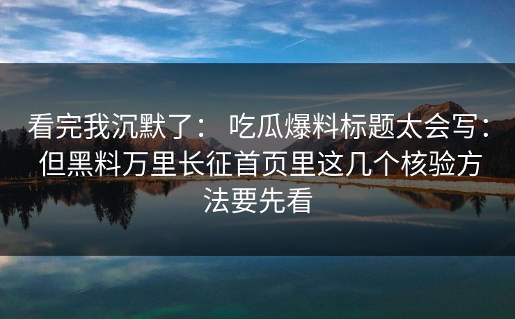 看完我沉默了: 吃瓜爆料标题太会写: 但黑料万里长征首页里这几个核验方法要先看 看完我沉默了: 吃瓜爆料标题太会写: 但黑料万里长征首页里这几个核验方法要先看