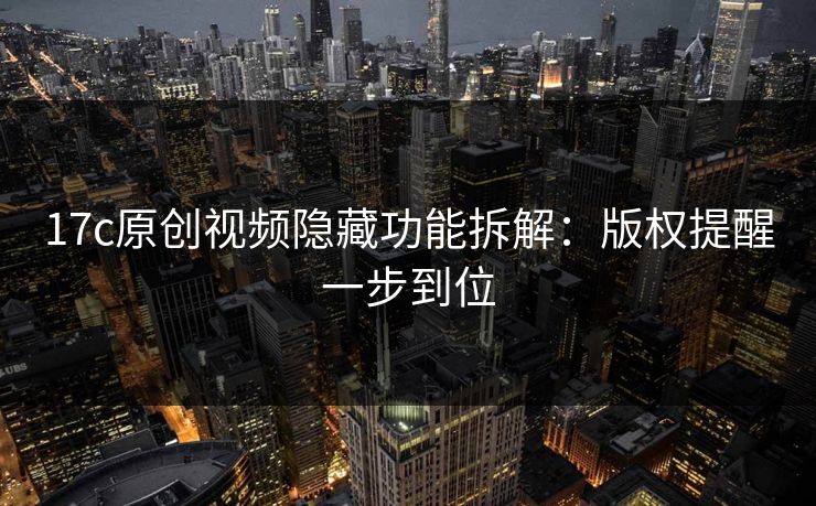 17c原创视频隐藏功能拆解:版权提醒一步到位 17c原创视频隐藏功能拆解:版权提醒一步到位