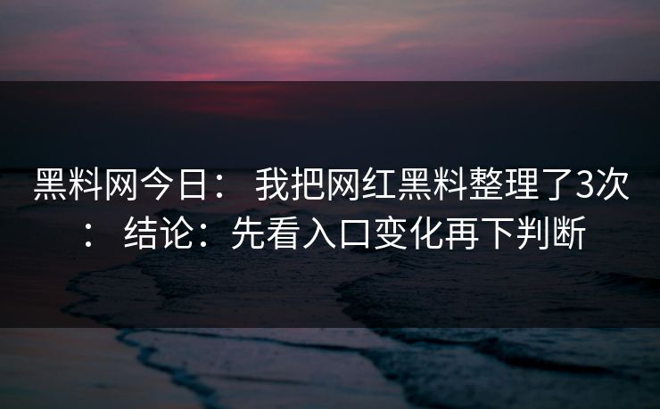 黑料网今日: 我把网红黑料整理了3次: 结论:先看入口变化再下判断 黑料网今日: 我把网红黑料整理了3次: 结论:先看入口变化再下判断