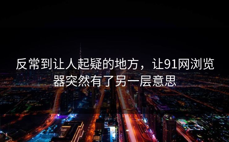 反常到让人起疑的地方，让91网浏览器突然有了另一层意思