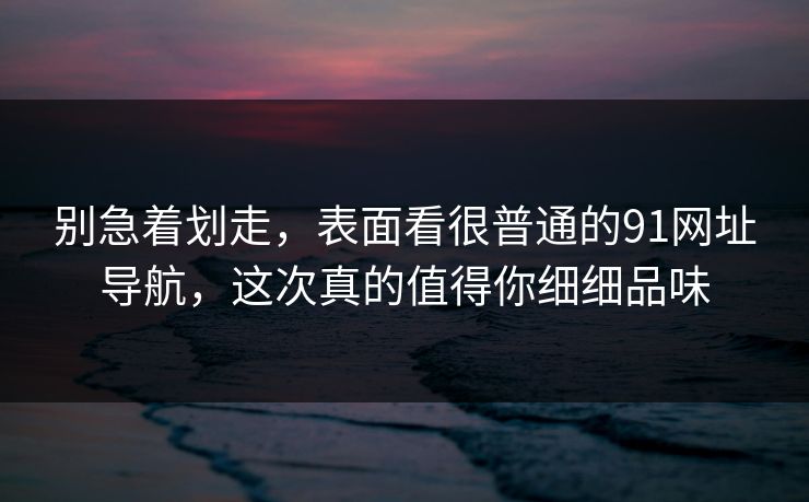 别急着划走,表面看很普通的91网址导航,这次真的值得你细细品味 别急着划走,表面看很普通的91网址导航,这次真的值得你细细品味